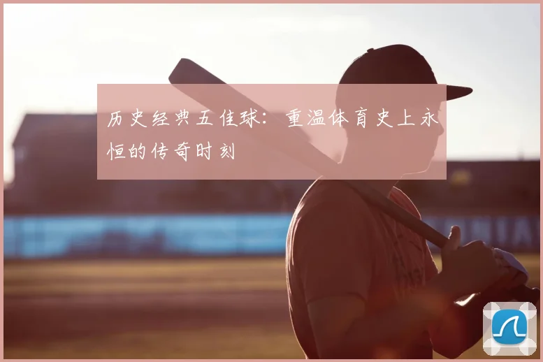 历史经典五佳球：重温体育史上永恒的传奇时刻