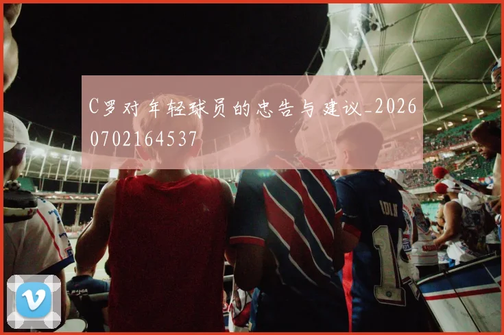 C罗对年轻球员的忠告与建议_20260702164537