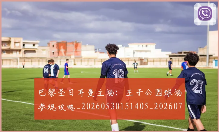 巴黎圣日耳曼主场:王子公园球场参观攻略_20260530151405_20260704170922
