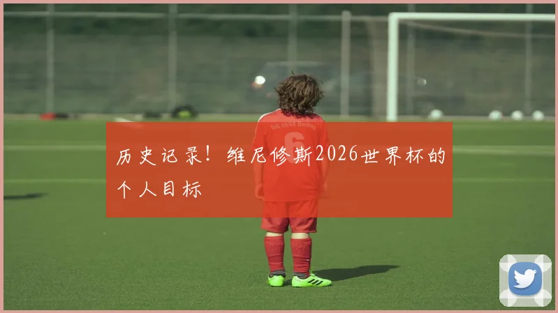 历史记录！维尼修斯2026世界杯的个人目标