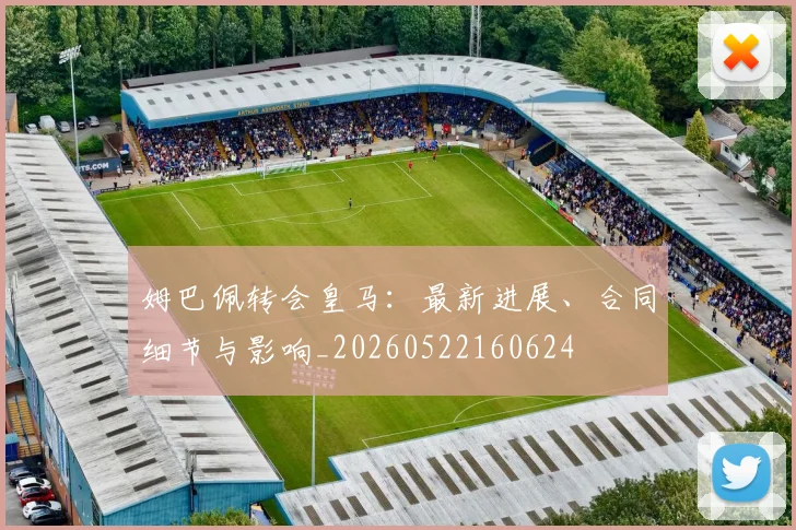 姆巴佩转会皇马:最新进展、合同细节与影响_20260522160624