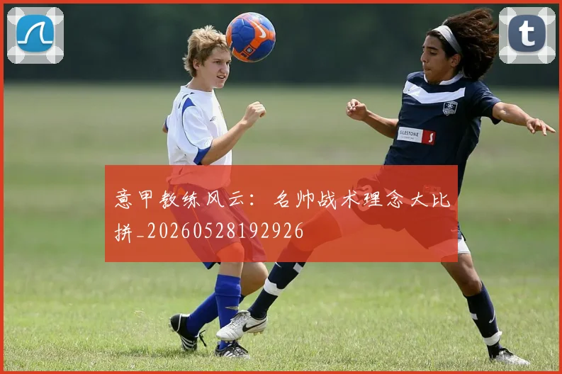 意甲教练风云：名帅战术理念大比拼_20260528192926