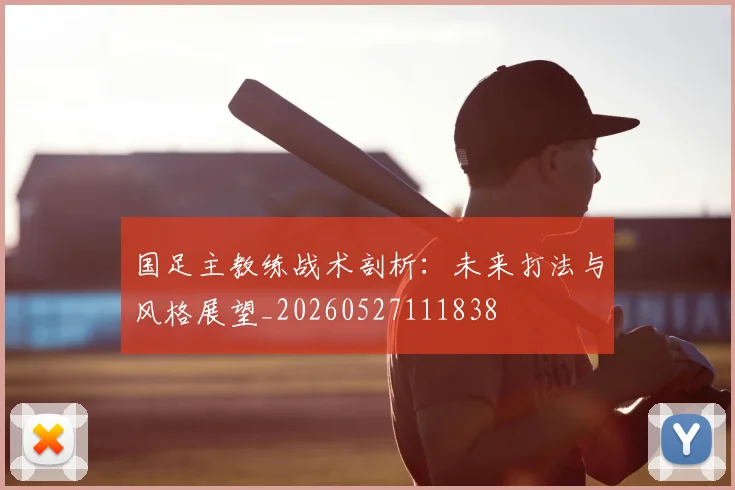 国足主教练战术剖析：未来打法与风格展望_20260527111838