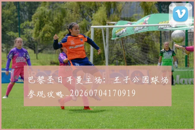 巴黎圣日耳曼主场：王子公园球场参观攻略_20260704170919