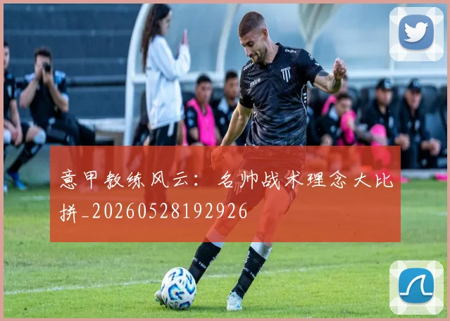 意甲教练风云:名帅战术理念大比拼_20260528192926