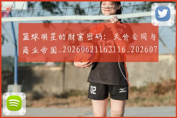 篮球明星的财富密码：天价合同与商业帝国_20260621163116_20260708200644