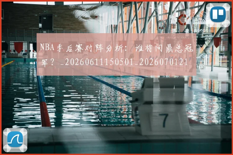 NBA季后赛对阵分析：谁将问鼎总冠军？_20260611150501_20260701215847