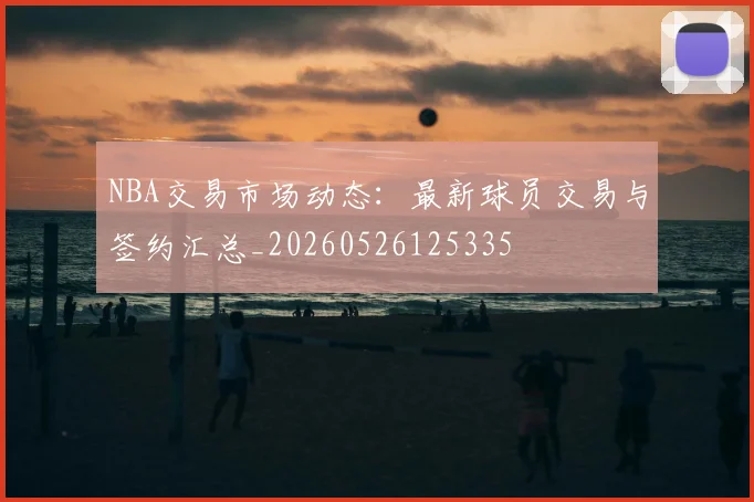 NBA交易市场动态:最新球员交易与签约汇总_20260526125335