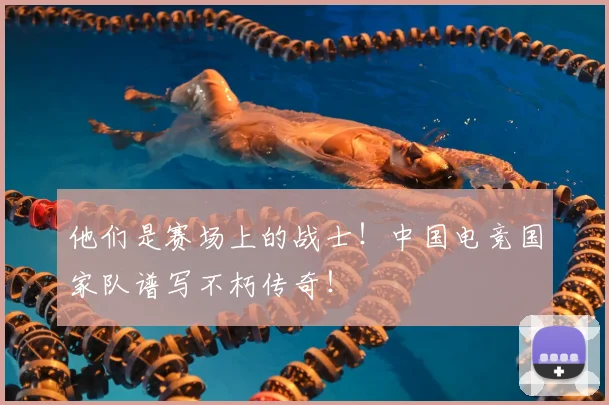 他们是赛场上的战士！中国电竞国家队谱写不朽传奇！
