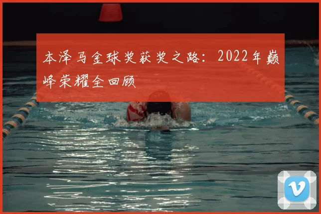 本泽马金球奖获奖之路:2022年巅峰荣耀全回顾
