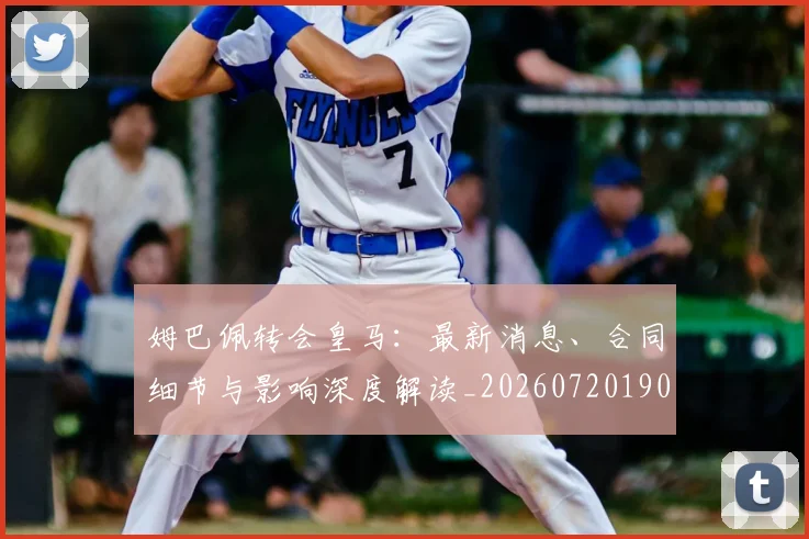 姆巴佩转会皇马：最新消息、合同细节与影响深度解读_20260720190854