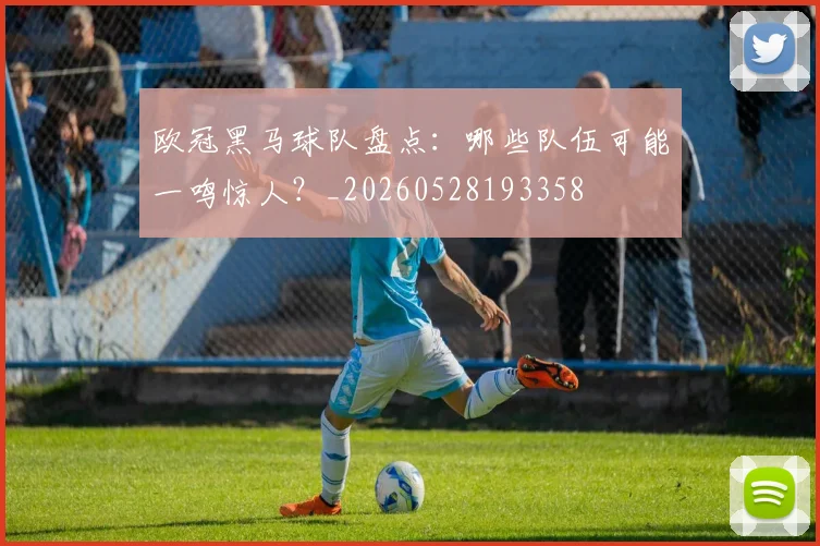 欧冠黑马球队盘点:哪些队伍可能一鸣惊人?_20260528193358