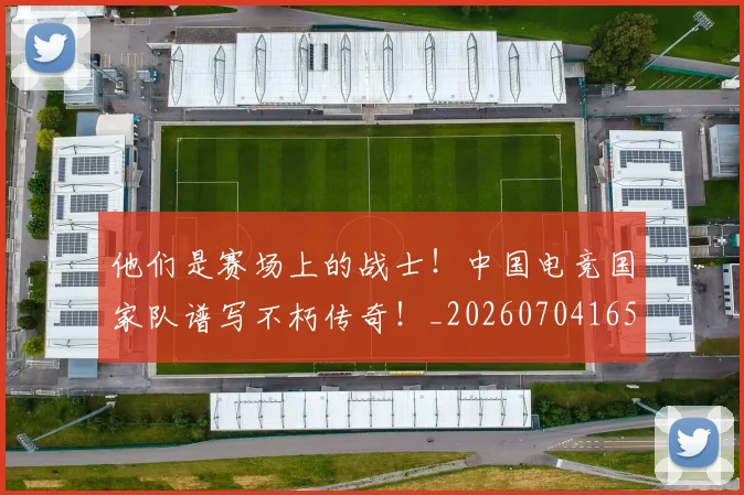 他们是赛场上的战士!中国电竞国家队谱写不朽传奇!_20260704165250_20260718002935