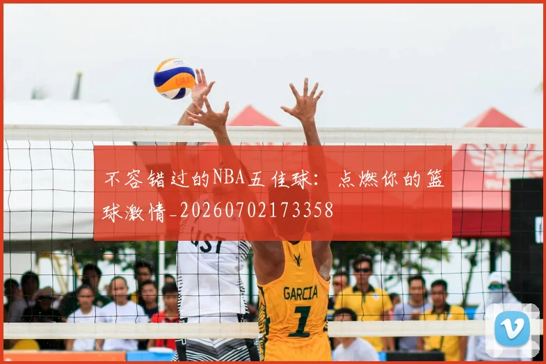 不容错过的NBA五佳球：点燃你的篮球激情_20260702173358