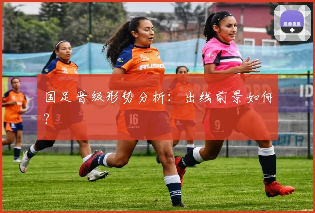 国足晋级形势分析:出线前景如何?