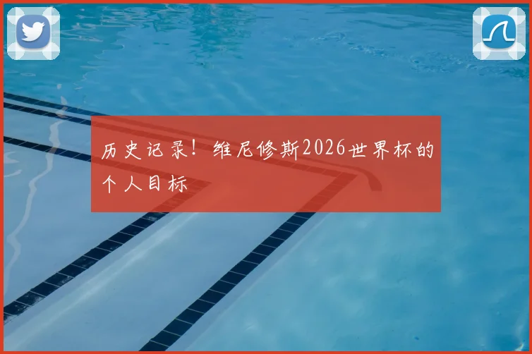 历史记录!维尼修斯2026世界杯的个人目标